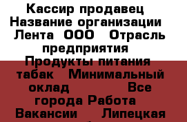 Кассир-продавец › Название организации ­ Лента, ООО › Отрасль предприятия ­ Продукты питания, табак › Минимальный оклад ­ 28 000 - Все города Работа » Вакансии   . Липецкая обл.